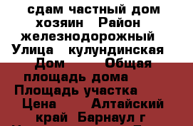 сдам частный дом,хозяин › Район ­ железнодорожный › Улица ­ кулундинская › Дом ­ 38 › Общая площадь дома ­ 42 › Площадь участка ­ 30 › Цена ­ 7 - Алтайский край, Барнаул г. Недвижимость » Дома, коттеджи, дачи аренда   